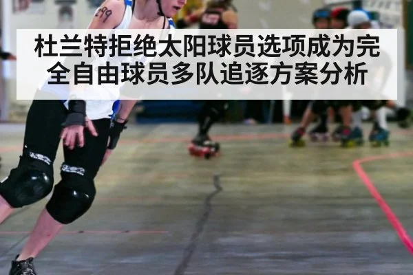 杜兰特拒绝太阳球员选项成为完全自由球员多队追逐方案分析
